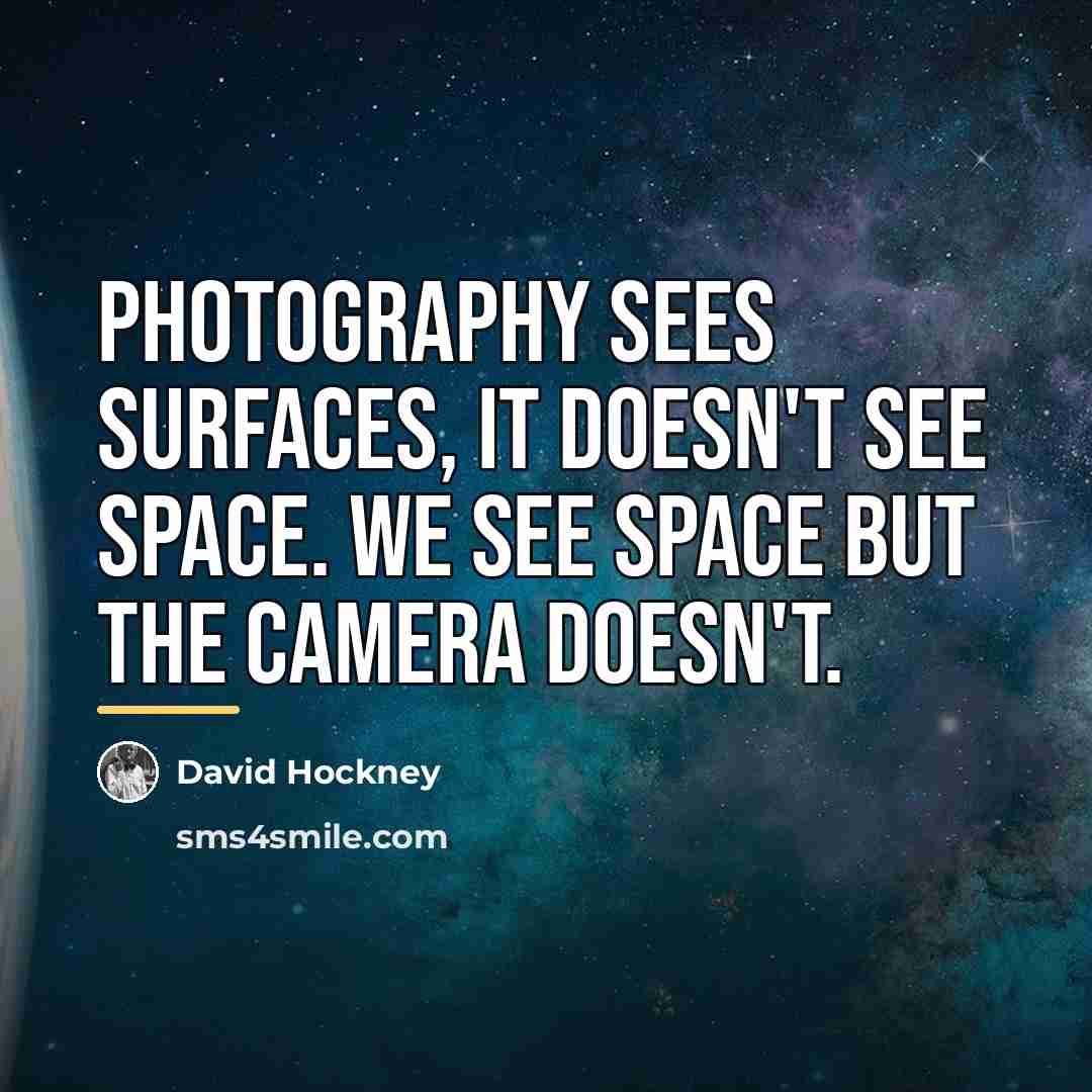 “Photography sees surfaces, it doesn't see space. We see space…” quote by David Hockney