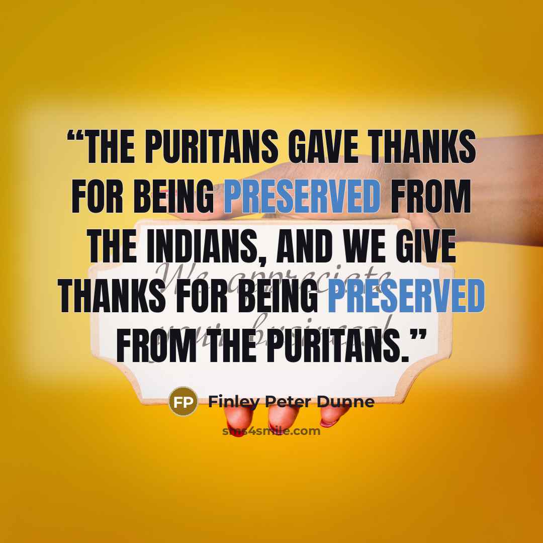 “The Puritans gave thanks for being preserved from the Indians, and we give thanks for being preserved from the Puritans.” quote by Finley Peter Dunne