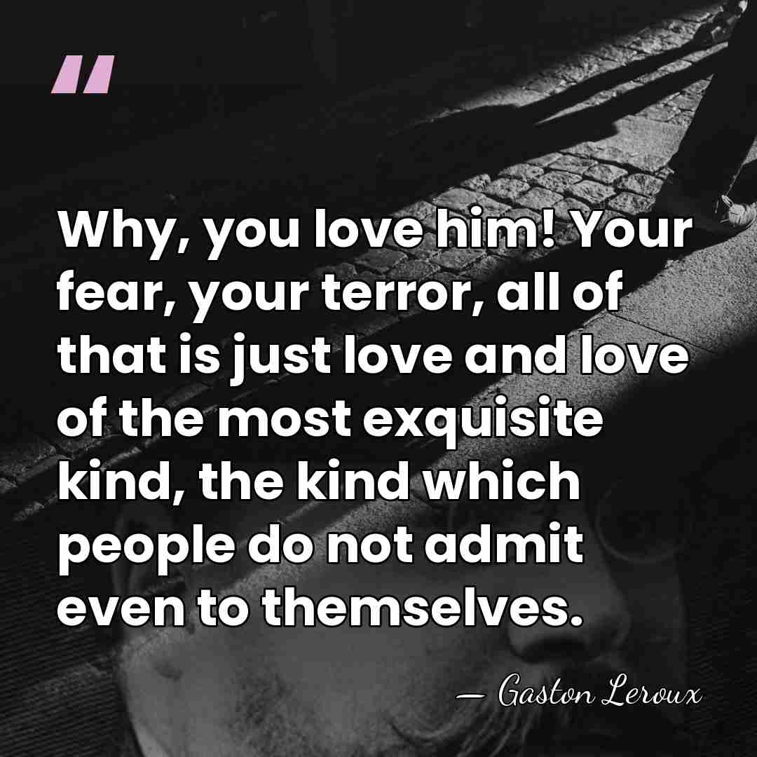 Why, you love him! Your fear, your terror, all of that is&hellip; - Gaston Leroux