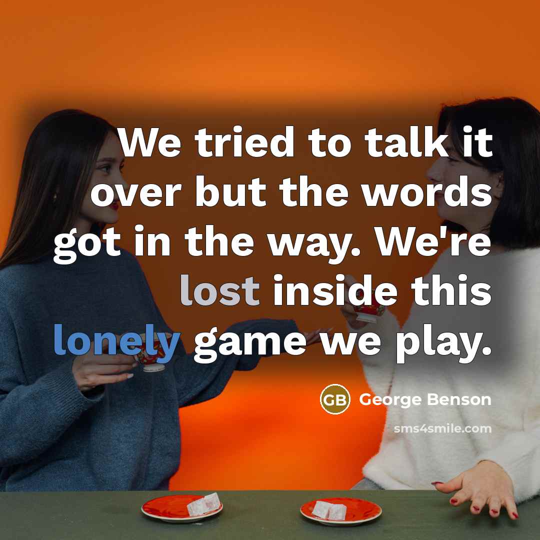 “We tried to talk it over but the words got in the way. We're lost inside this lonely game we play.” quote by George Benson