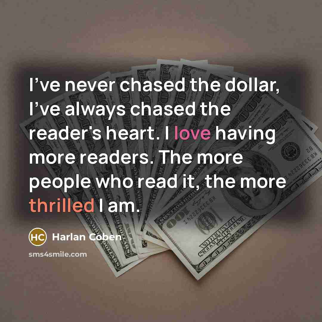 “I've never chased the dollar, I've always chased the reader's…” quote by Harlan Coben
