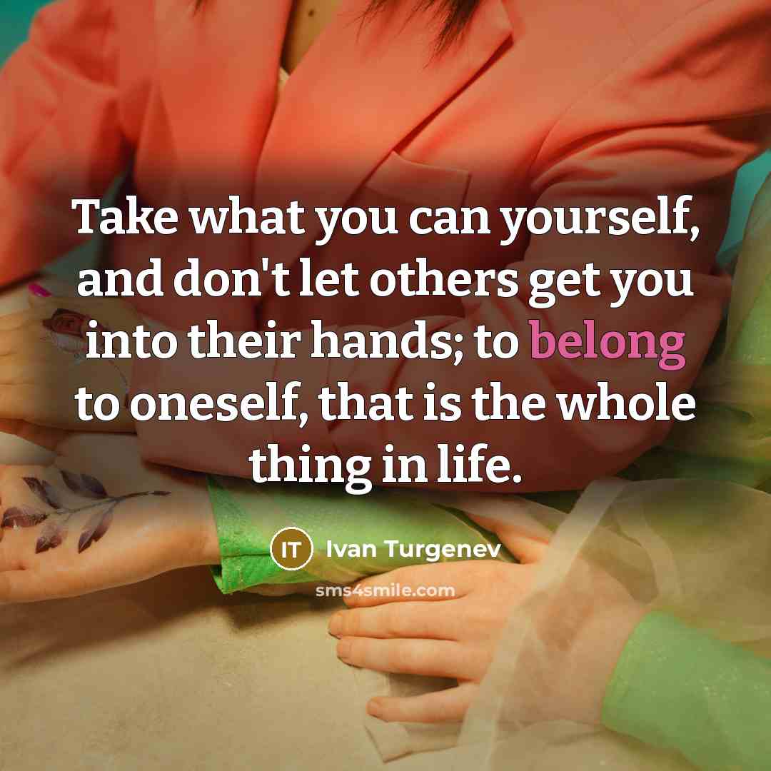 “Take what you can yourself, and don't let others get you into their hands; to belong to oneself, that is the whole thing in life.” quote by Ivan Turgenev