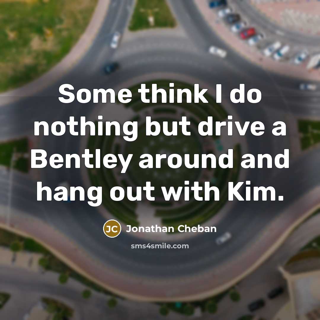 “Some think I do nothing but drive a Bentley around…” quote by Jonathan Cheban