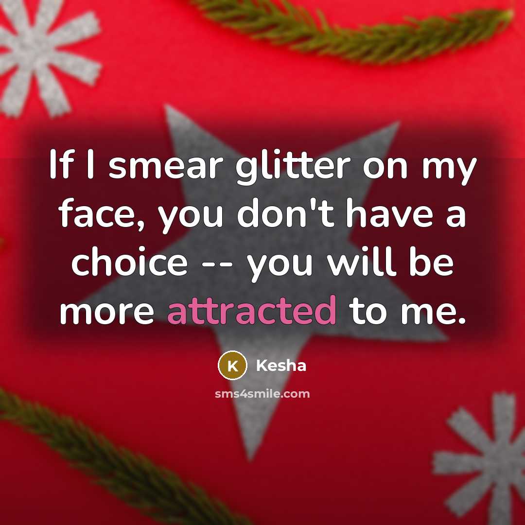 “If I smear glitter on my face, you don't have a choice -- you will be more attracted to me.” quote by Kesha