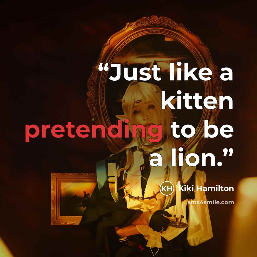 “Just like a kitten pretending to be a lion.” quote by Kiki Hamilton