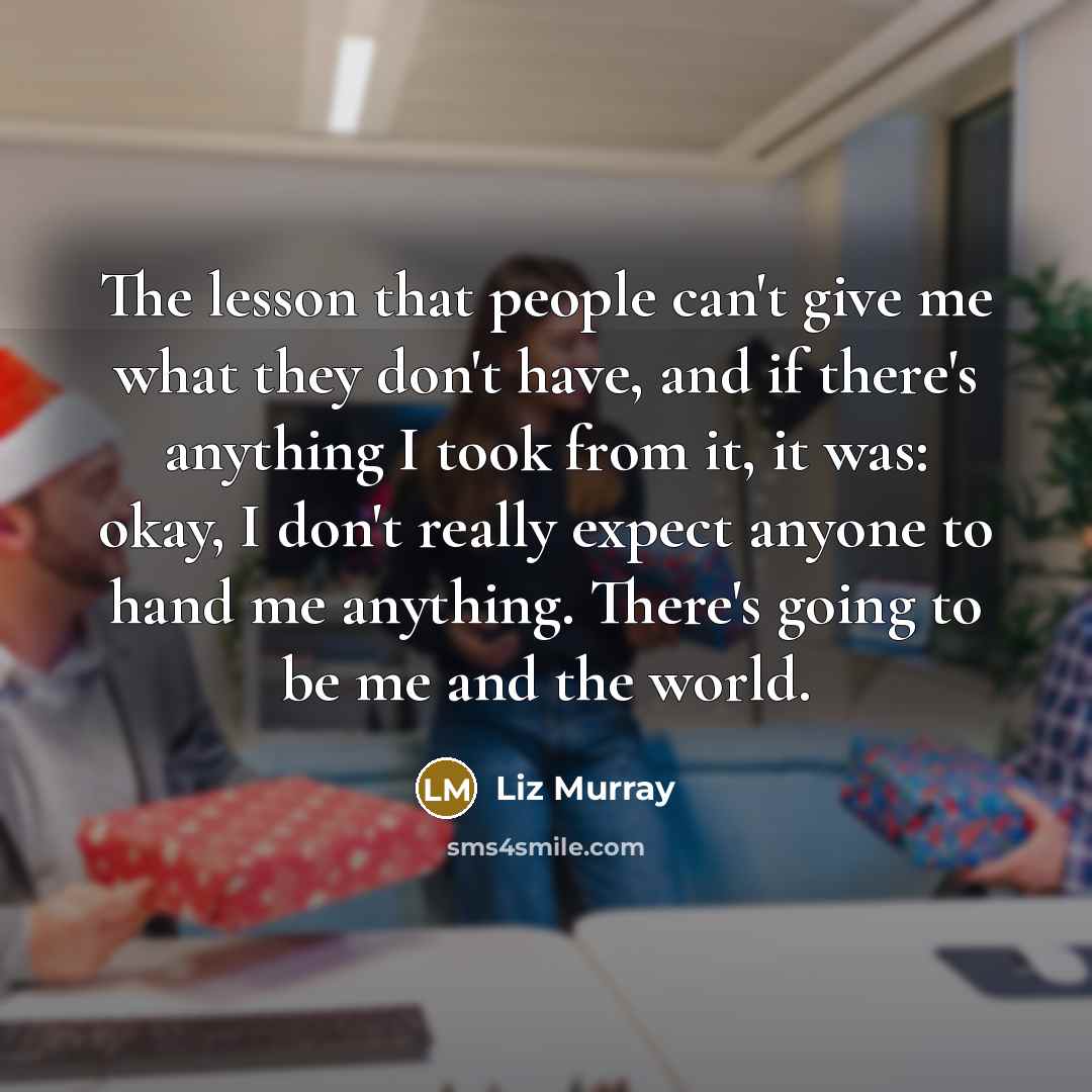 “The lesson that people can't give me what they don't have, and if there's anything I took from it, it was: okay, I don't really expect anyone to hand me anything. There's going to be me and the world.” quote by Liz Murray