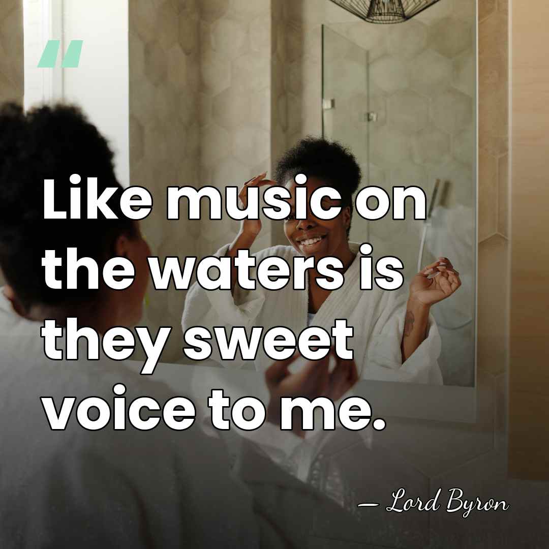 Like music on the waters is they sweet voice to me. - Lord Byron