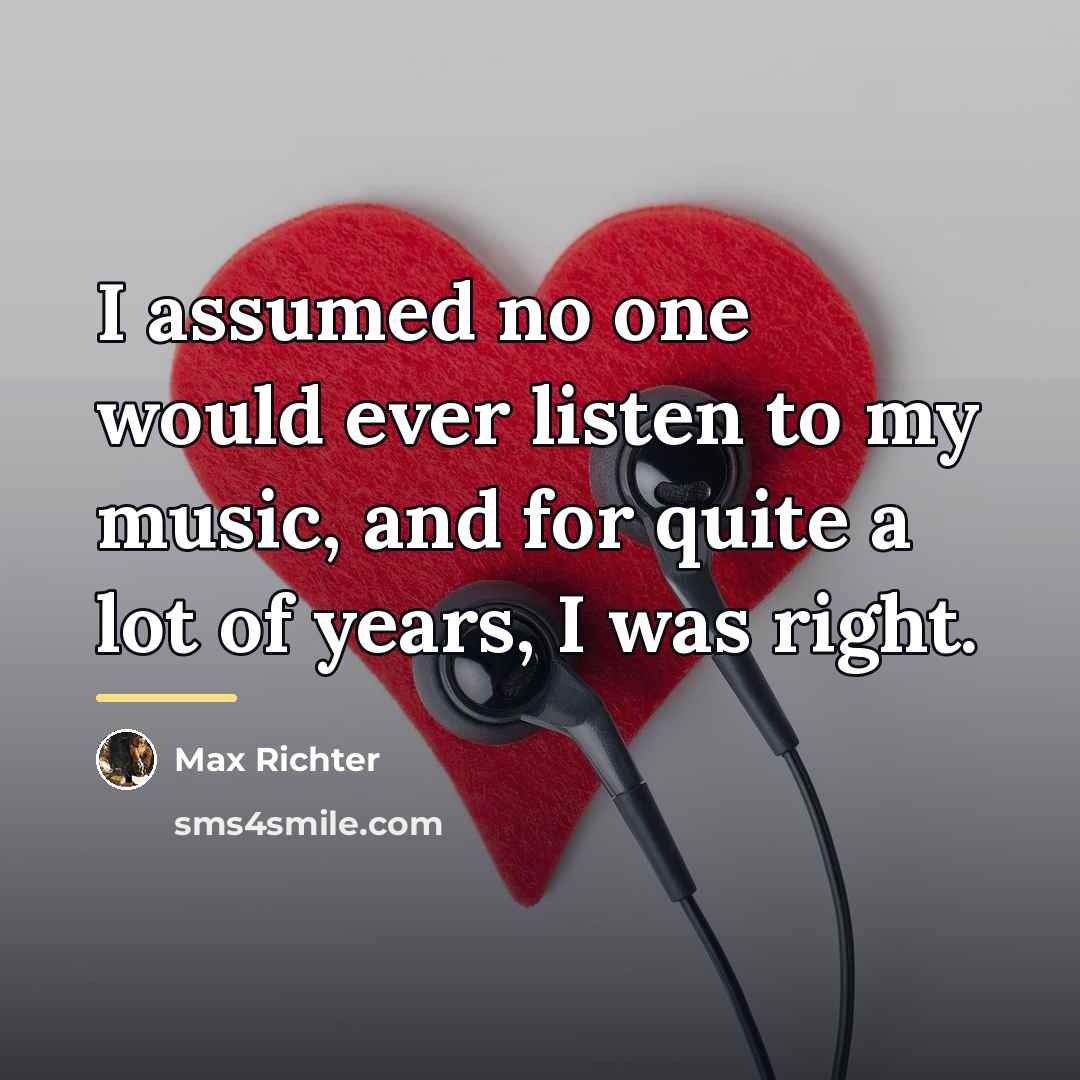 “I assumed no one would ever listen to my music,…” quote by Max Richter