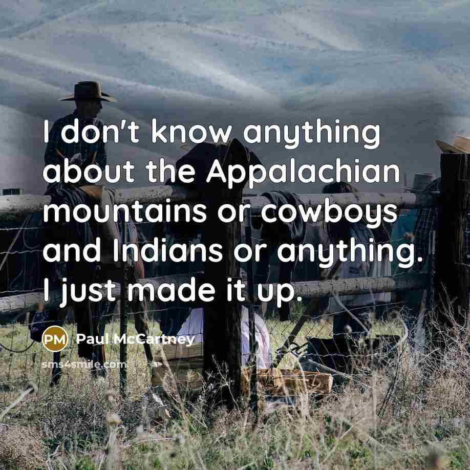 “I don't know anything about the Appalachian mountains or cowboys and Indians or anything. I just made it up.” quote by Paul McCartney