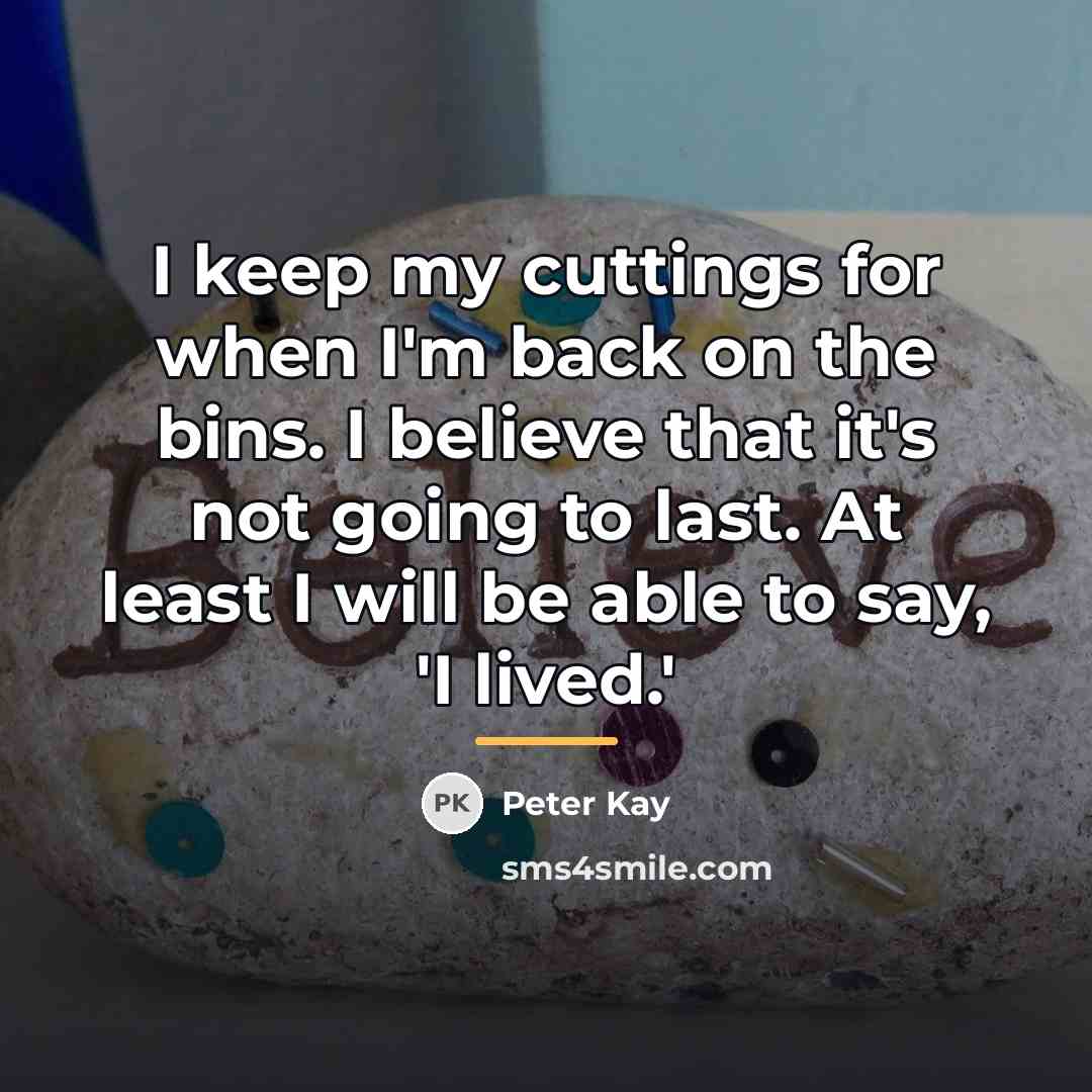 “I keep my cuttings for when I'm back on the…” quote by Peter Kay