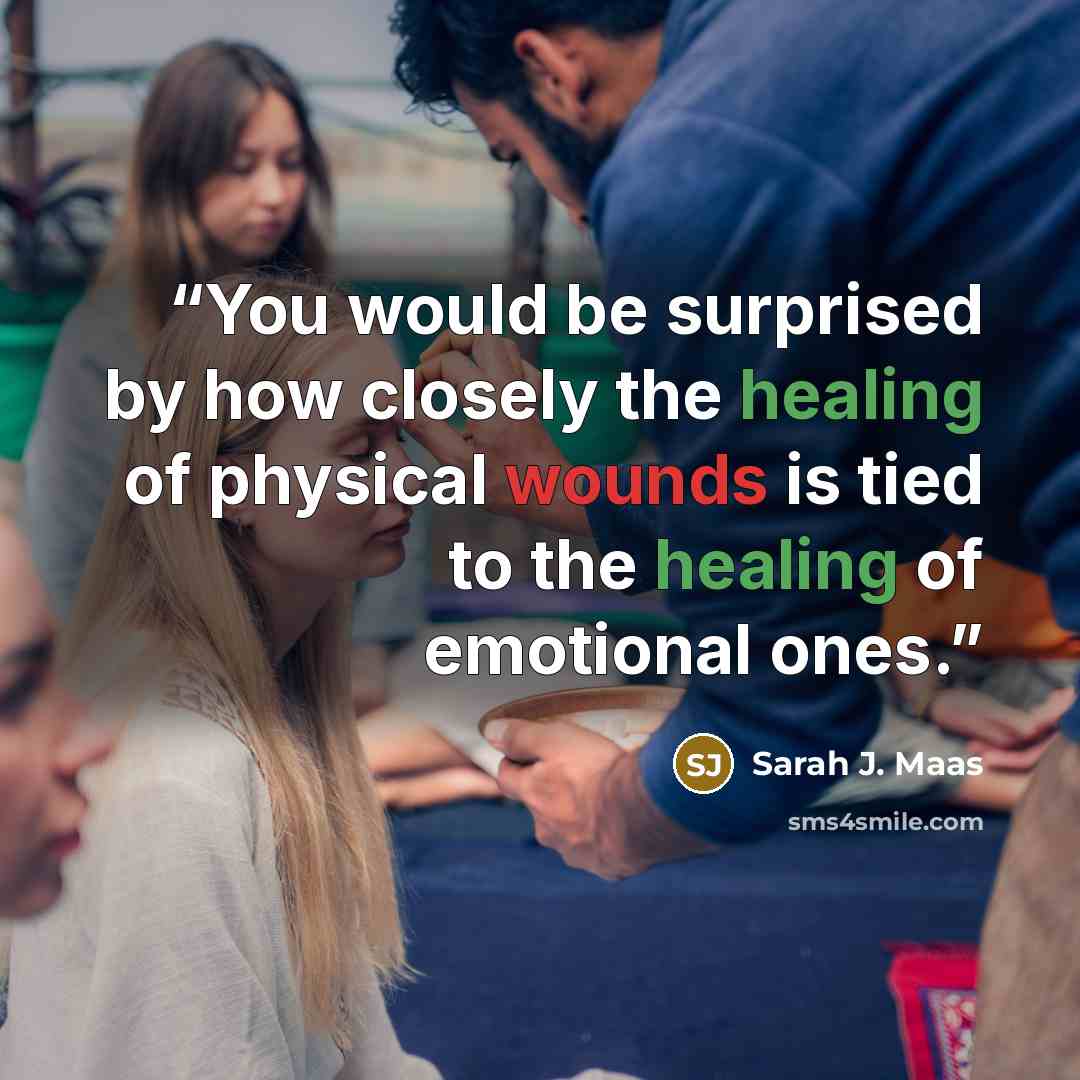 “You would be surprised by how closely the healing of physical wounds is tied to the healing of emotional ones.” quote by Sarah J. Maas