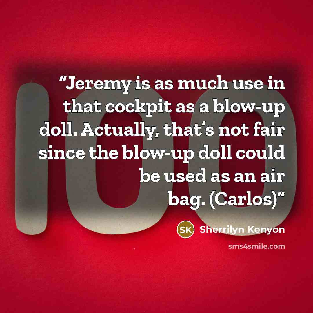 “Jeremy is as much use in that cockpit as a blow-up doll. Actually, that’s not fair since the blow-up doll could be used as an air bag. (Carlos)” quote by Sherrilyn Kenyon