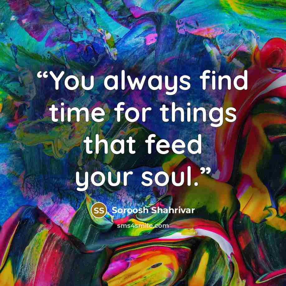 “You always find time for things that feed your soul.” quote by Soroosh Shahrivar