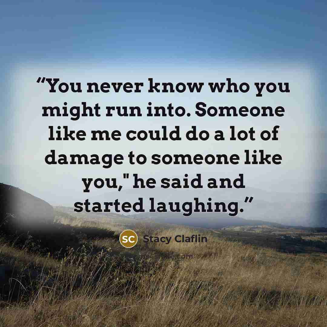“You never know who you might run into. Someone like me could do a lot of damage to someone like you," he said and started laughing.” quote by Stacy Claflin