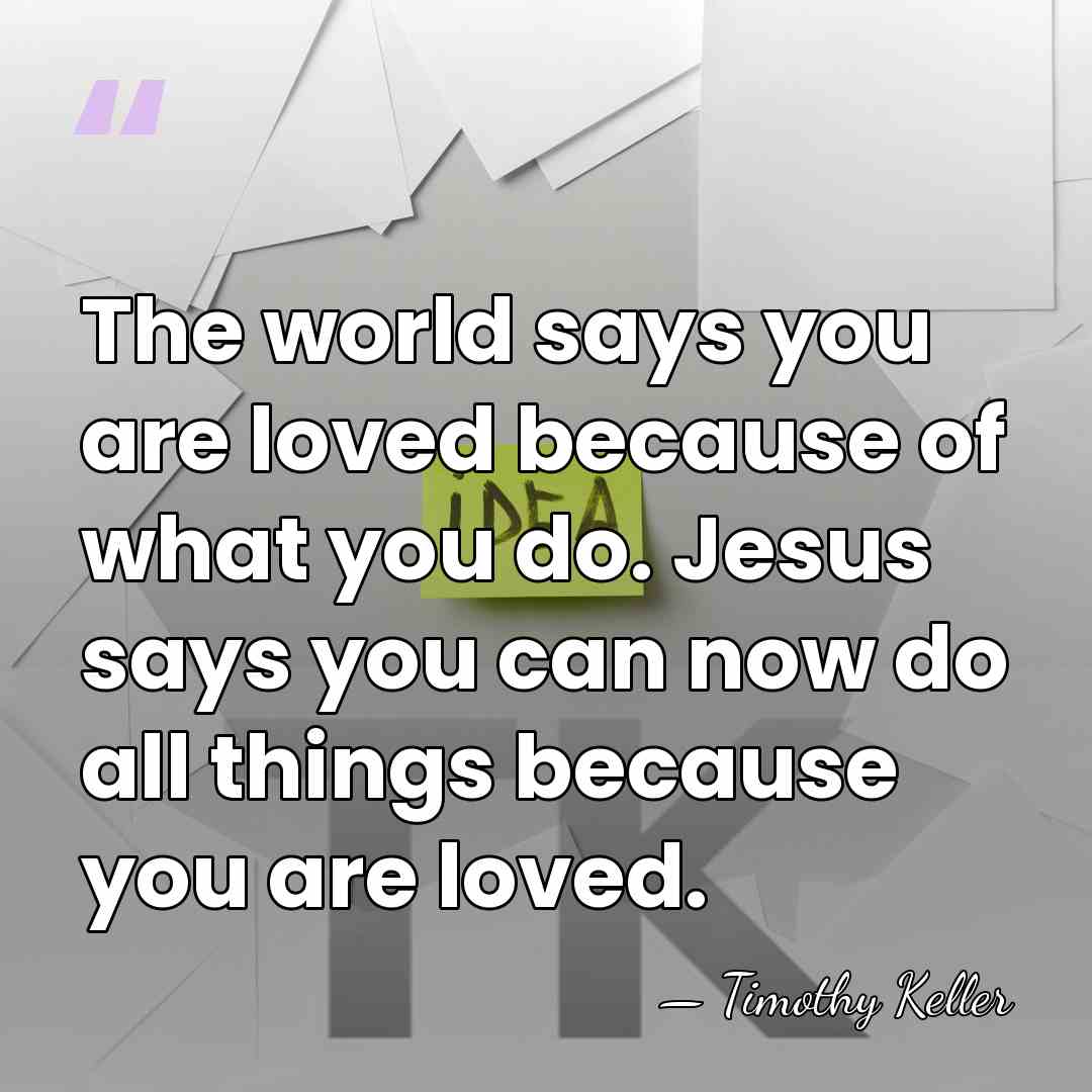 The world says you are loved because of what you do. Jesus&hellip; - Timothy Keller