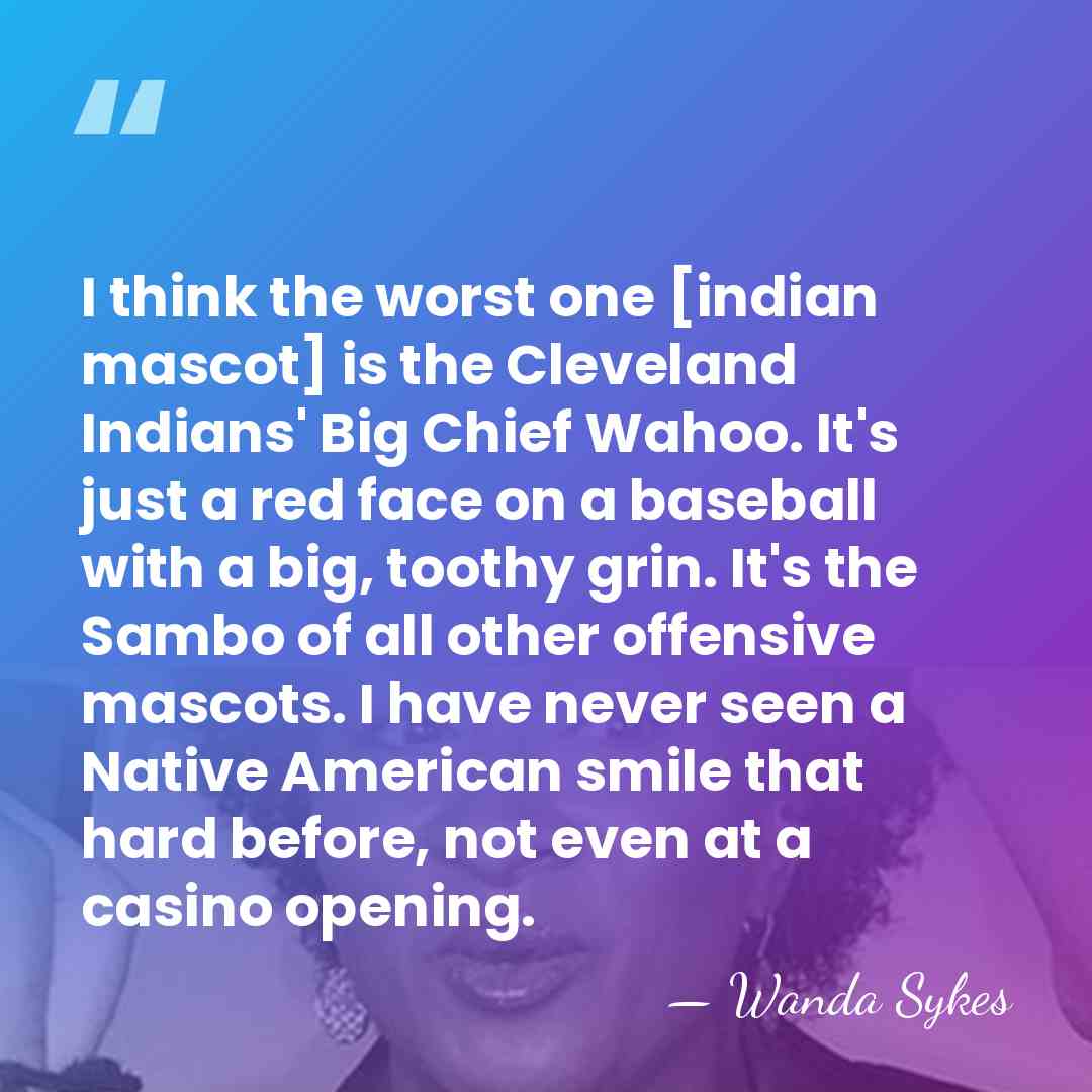 I think the worst one [indian mascot] is the Cleveland Indians' Big&hellip; - Wanda Sykes