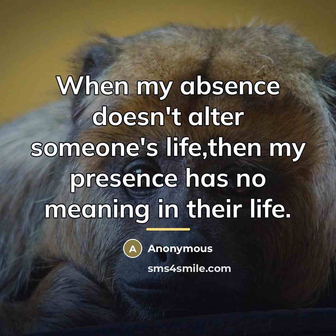 “When my absence doesn't alter someone's life,then my presence has…” quote by Anonymous