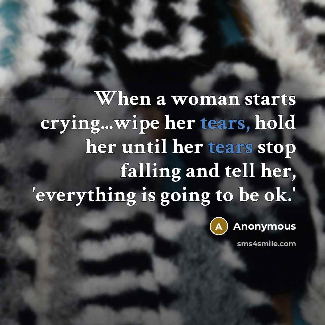 “When a woman starts crying...wipe her tears, hold her until her tears stop falling and tell her, 'everything is going to be ok.'” quote by Anonymous