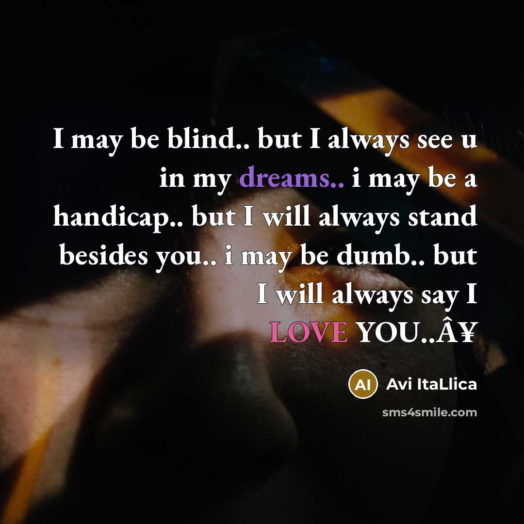 “I may be blind.. but I always see u in my dreams.. i may be a handicap.. but I will always stand besides you.. i may be dumb.. but I will always say I LOVE YOU..Â¥” quote by Avi ItaLlica