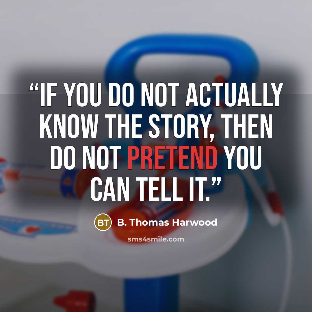 “If you do not actually know the story, then do not pretend you can tell it.” quote by B. Thomas Harwood