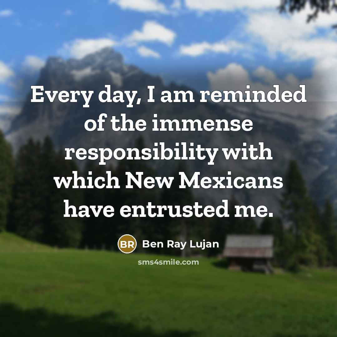 “Every day, I am reminded of the immense responsibility with…” quote by Ben Ray Lujan