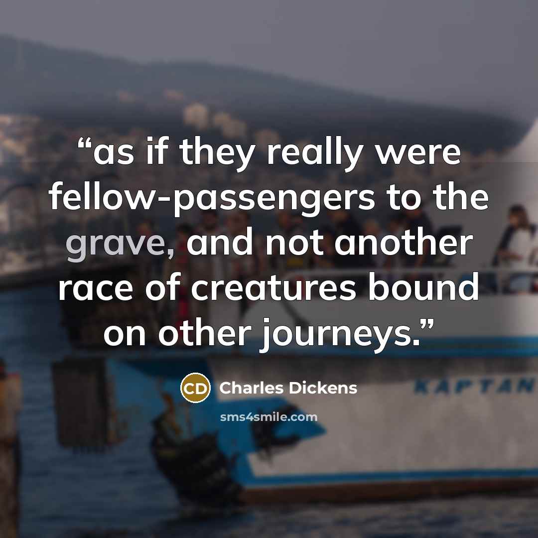 “as if they really were fellow-passengers to the grave, and not another race of creatures bound on other journeys.” quote by Charles Dickens
