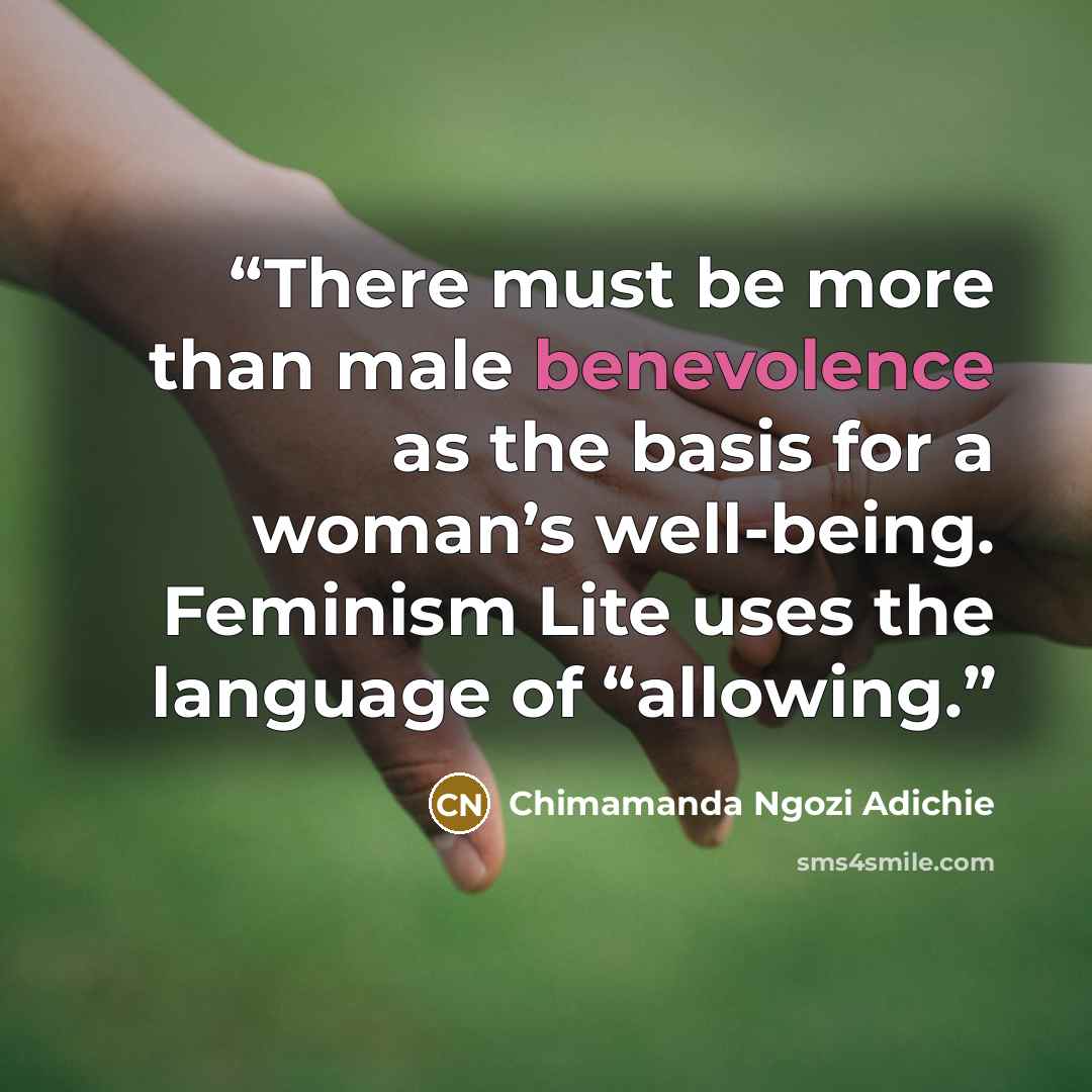 “There must be more than male benevolence as the basis for a woman’s well-being. Feminism Lite uses the language of “allowing.” quote by Chimamanda Ngozi Adichie