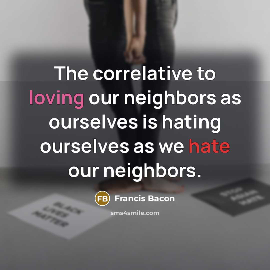 “The correlative to loving our neighbors as ourselves is hating…” quote by Francis Bacon