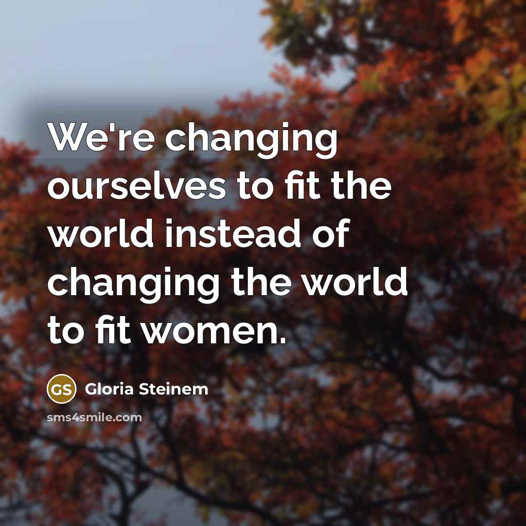 “We're changing ourselves to fit the world instead of changing…” quote by Gloria Steinem