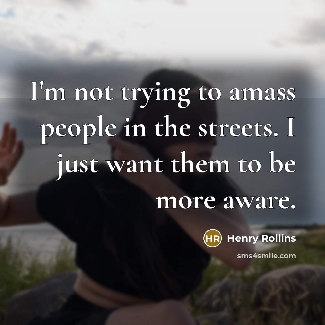 “I'm not trying to amass people in the streets. I just want them to be more aware.” quote by Henry Rollins