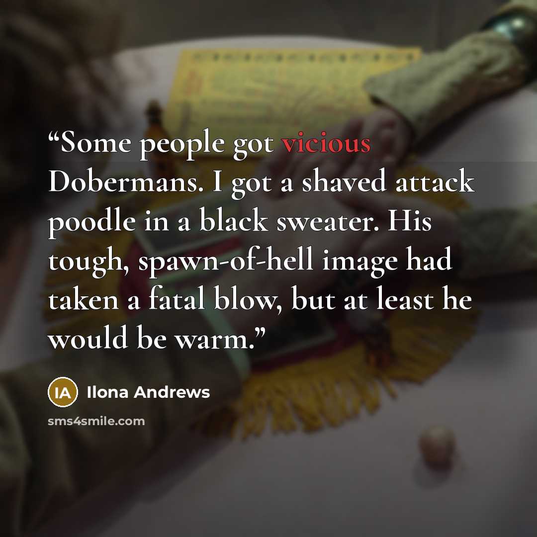 “Some people got vicious Dobermans. I got a shaved attack poodle in a black sweater. His tough, spawn-of-hell image had taken a fatal blow, but at least he would be warm.” quote by Ilona Andrews