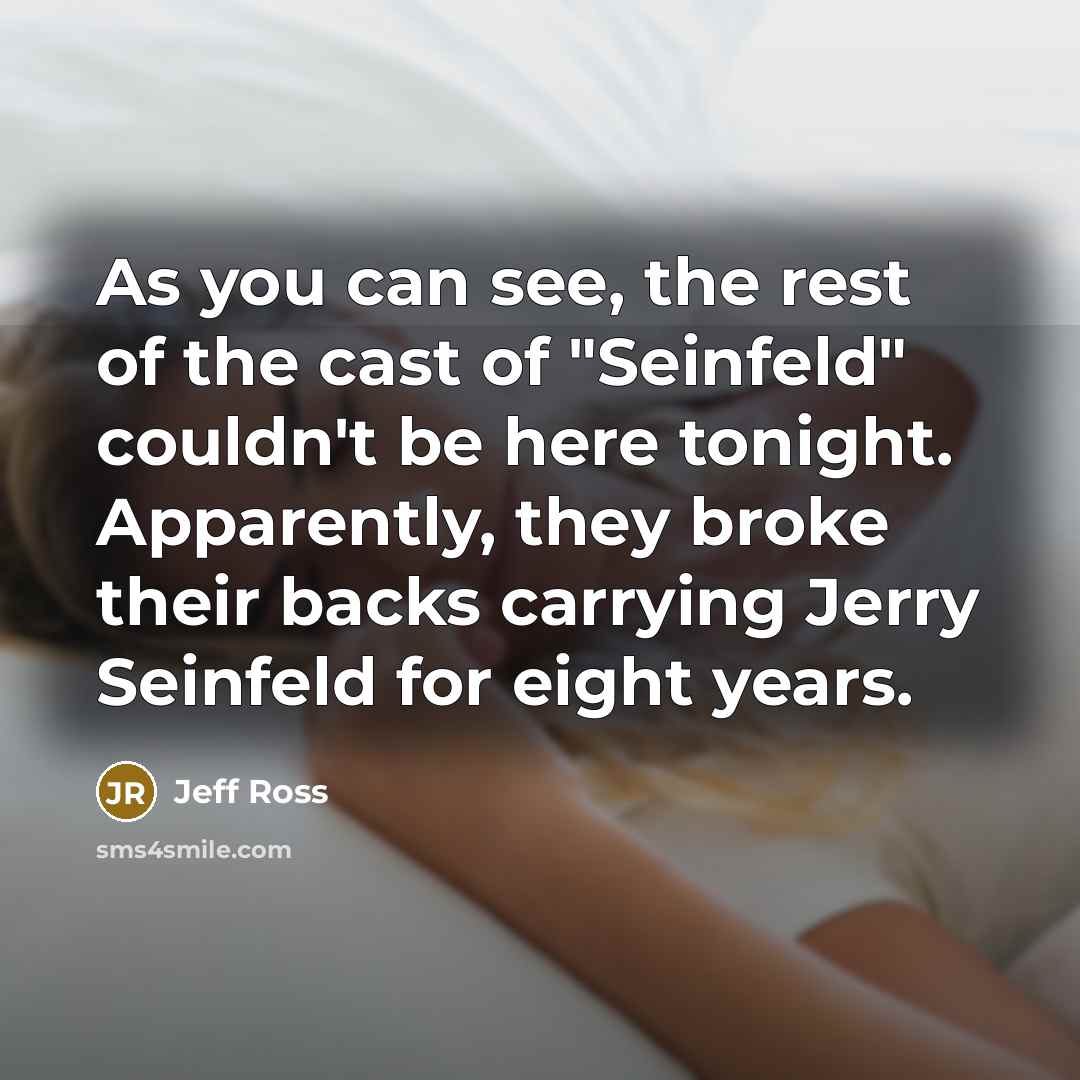 “As you can see, the rest of the cast of "Seinfeld" couldn't be here tonight. Apparently, they broke their backs carrying Jerry Seinfeld for eight years.” quote by Jeff Ross