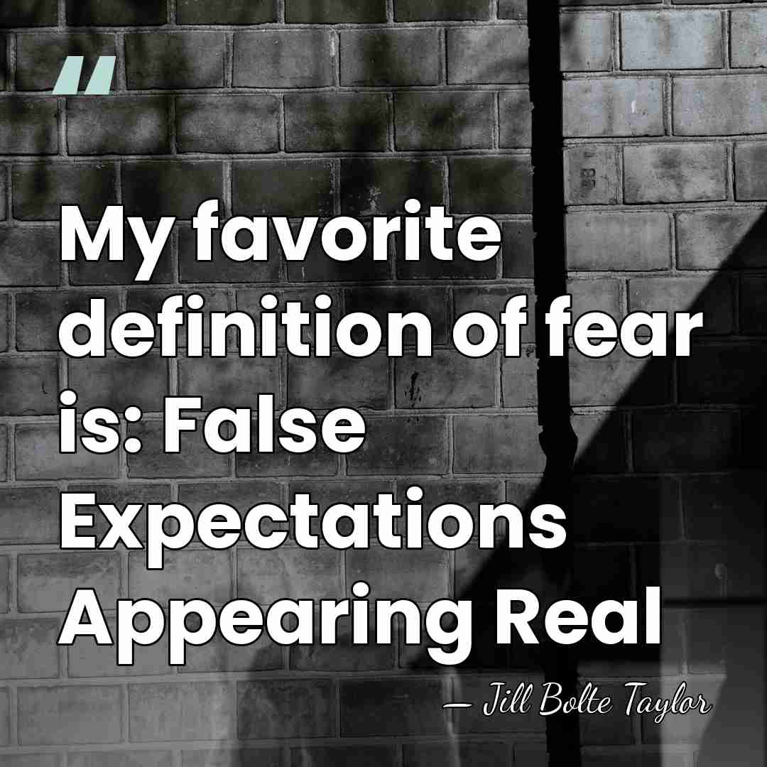 My favorite definition of fear is: False Expectations Appearing Real - Jill Bolte Taylor