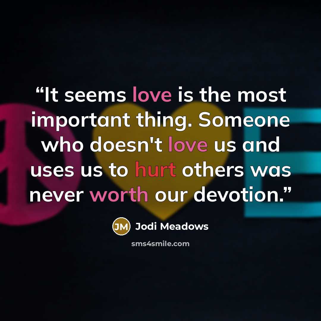 “It seems love is the most important thing. Someone who doesn't love us and uses us to hurt others was never worth our devotion.” quote by Jodi Meadows