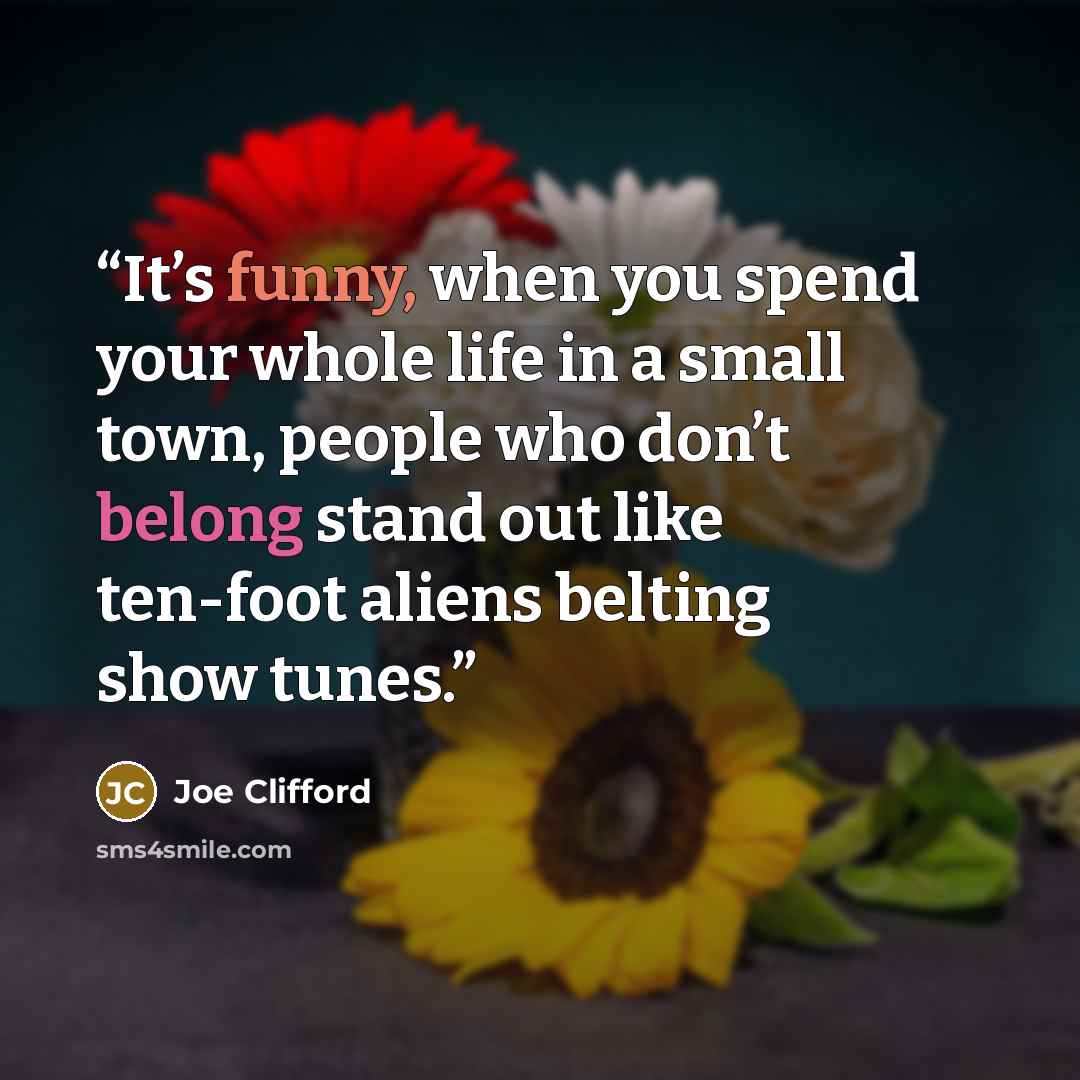 “It’s funny, when you spend your whole life in a small town, people who don’t belong stand out like ten-foot aliens belting show tunes.” quote by Joe Clifford