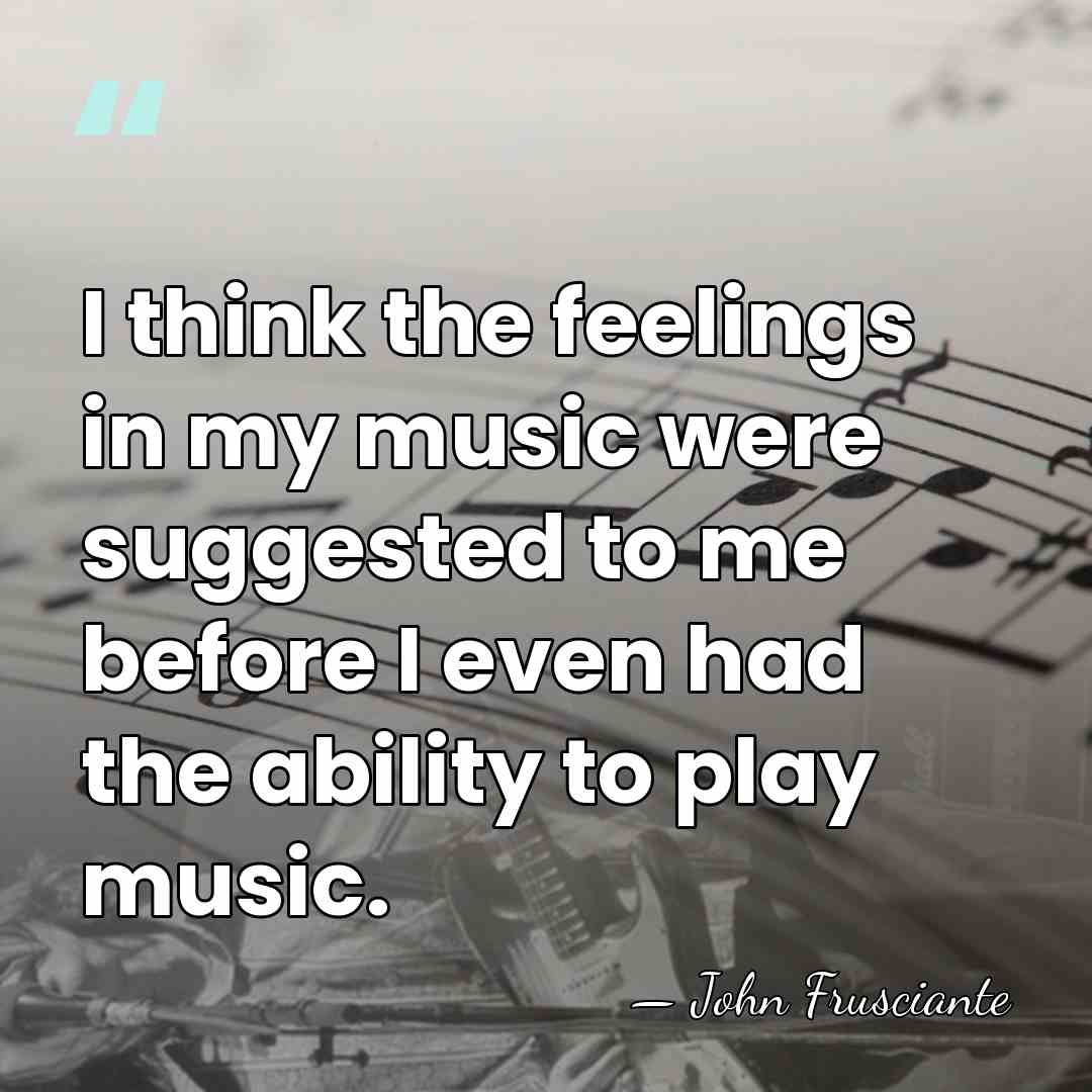 I think the feelings in my music were suggested to me before&hellip; - John Frusciante