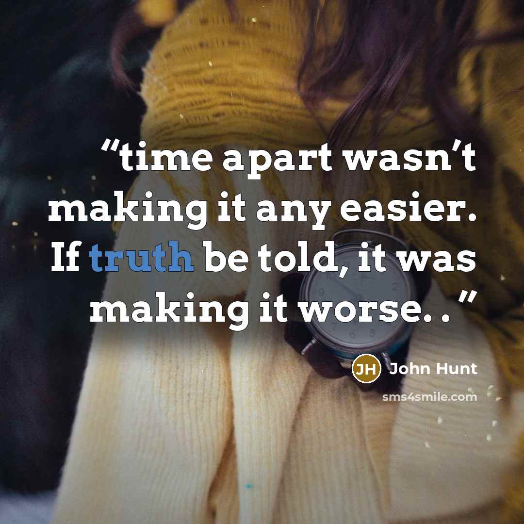 “time apart wasn’t making it any easier. If truth be told, it was making it worse. .” quote by John Hunt