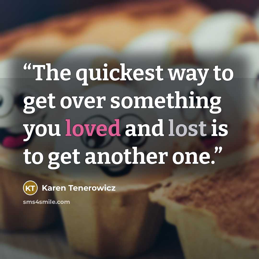 “The quickest way to get over something you loved and lost is to get another one.” quote by Karen Tenerowicz