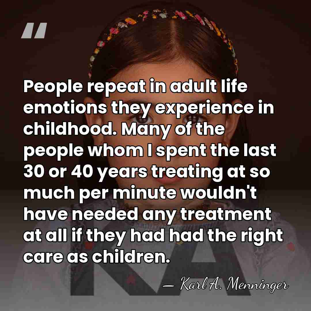People repeat in adult life emotions they experience in childhood. Many of&hellip; - Karl A. Menninger