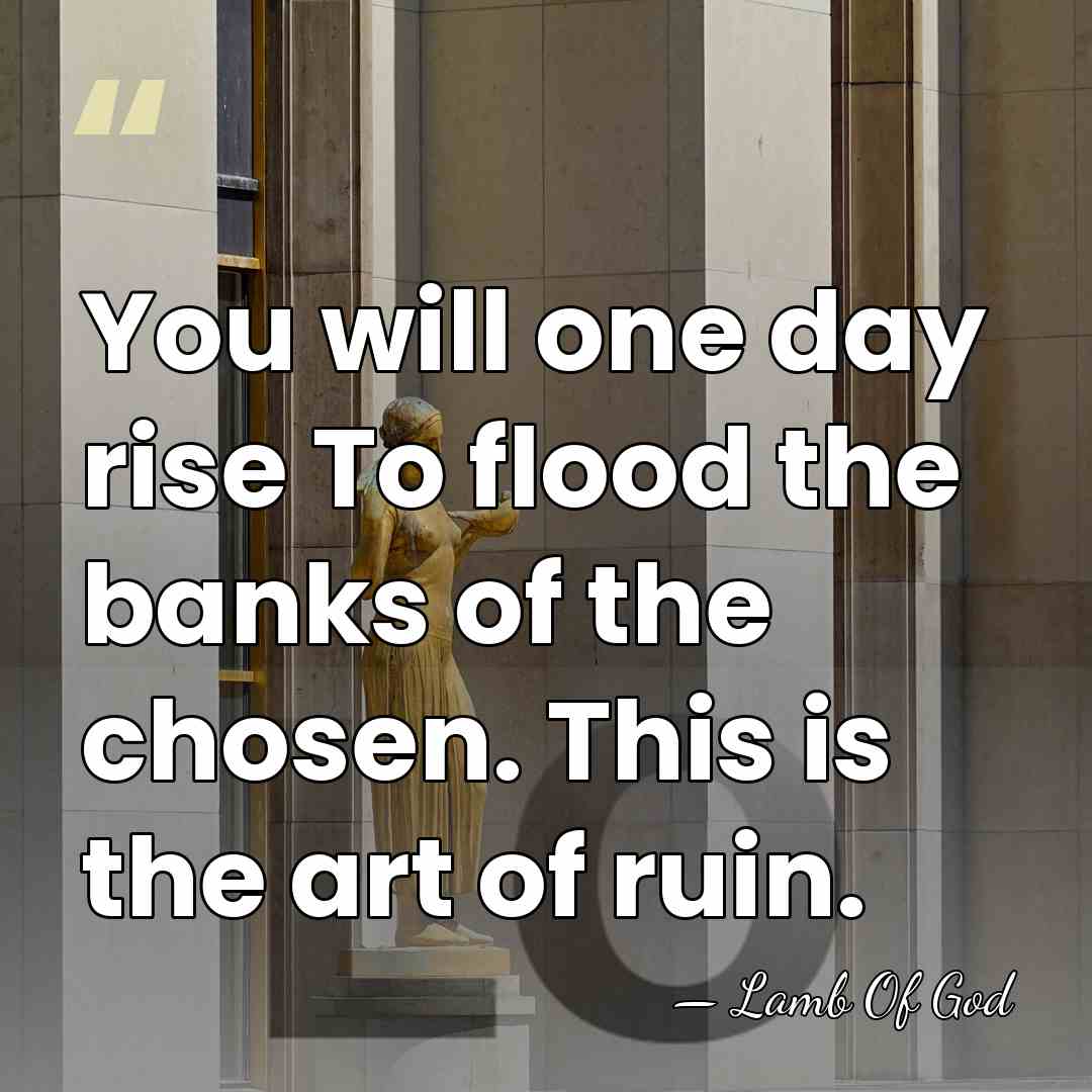 You will one day rise To flood the banks of the chosen.&hellip; - Lamb Of God