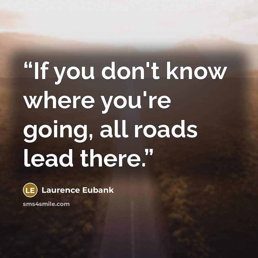 “If you don't know where you're going, all roads lead there.” quote by Laurence Eubank