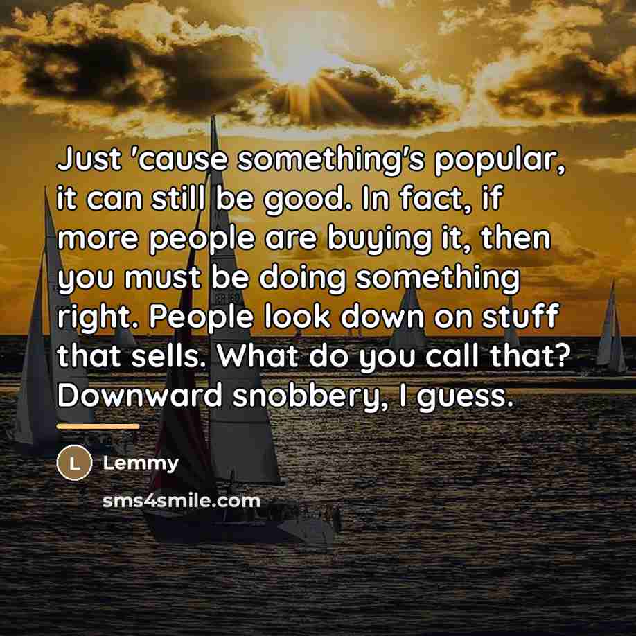 “Just 'cause something's popular, it can still be good. In…” quote by Lemmy