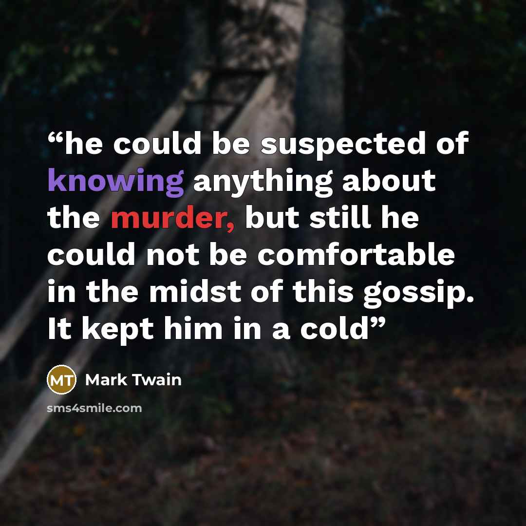 “he could be suspected of knowing anything about the murder, but still he could not be comfortable in the midst of this gossip. It kept him in a cold” quote by Mark Twain