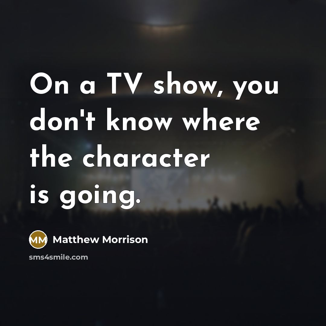 “On a TV show, you don't know where the character…” quote by Matthew Morrison