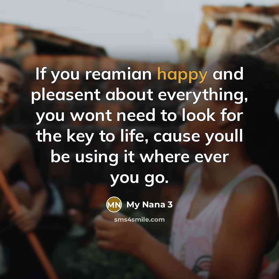 “If you reamian happy and pleasent about everything, you wont need to look for the key to life, cause youll be using it where ever you go.” quote by My Nana 3