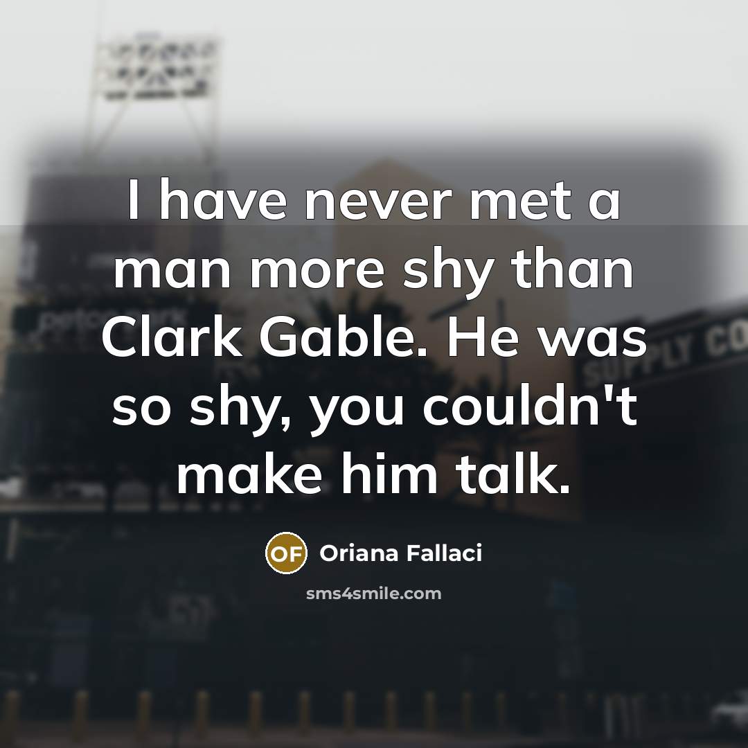 “I have never met a man more shy than Clark Gable. He was so shy, you couldn't make him talk.” quote by Oriana Fallaci
