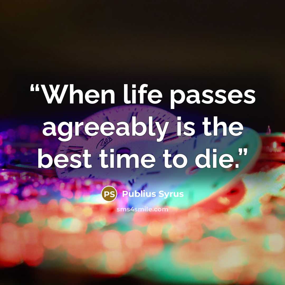 “When life passes agreeably is the best time to die.” quote by Publius Syrus