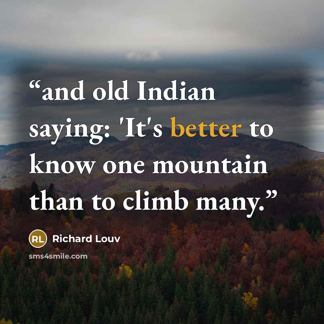 “and old Indian saying: 'It's better to know one mountain than to climb many.” quote by Richard Louv