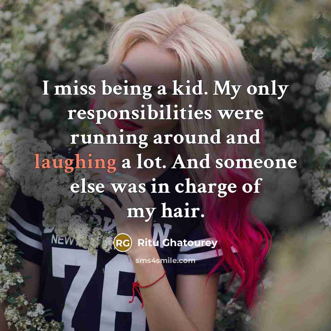 “I miss being a kid. My only responsibilities were running around and laughing a lot. And someone else was in charge of my hair.” quote by Ritu Ghatourey