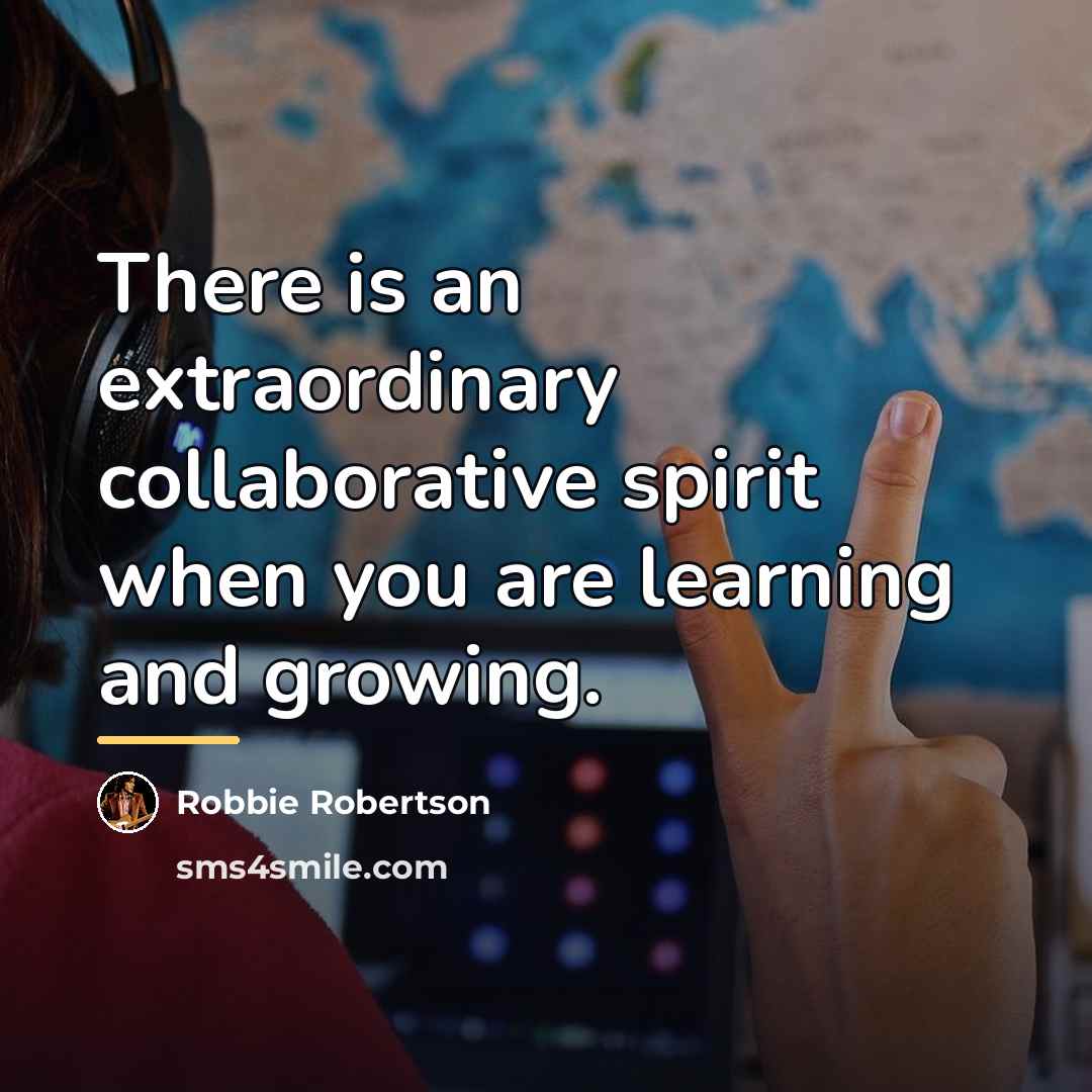 “There is an extraordinary collaborative spirit when you are learning…” quote by Robbie Robertson